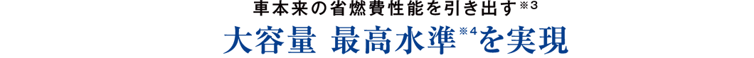 車本来の省燃費性能を引き出す※3 大容量 最高水準※4を実現