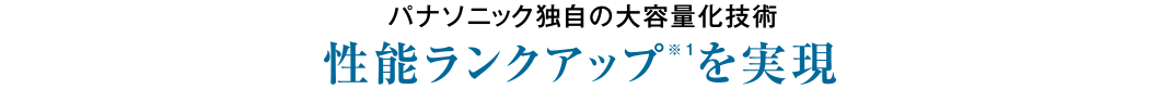 パナソニック独自の大容量化技術 性能ランクアップ※ 1を実現
