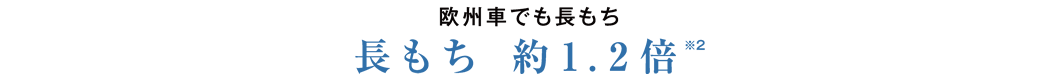 欧州車でも長もち 長もち 約1.2倍※2