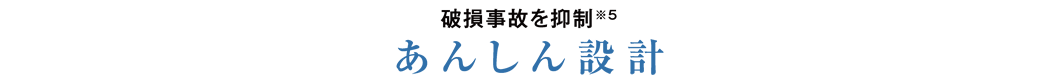 破損事故を抑制※5 あんしん設計