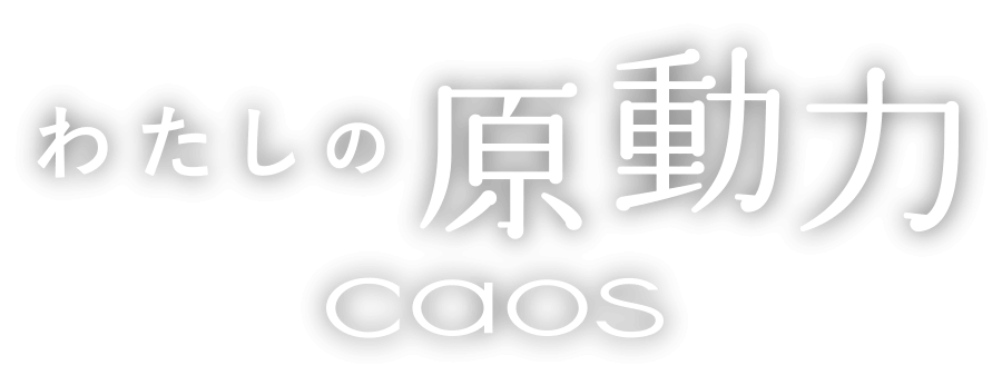 わたしの原動力 caos