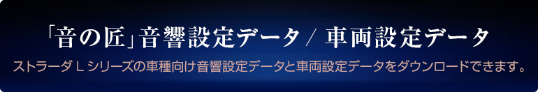 「音の匠」音響設定データ/車両設定データ
ストラーダLシリーズの車種向け音響設定データと車両設定データをダウンロードできます。