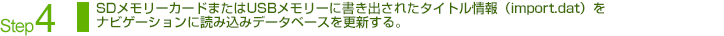 Step4：SDメモリーカードまたはUSBメモリーに書き出されたタイトル情報（import.dat）を
ナビゲーションに読み込みデータベースを更新する。