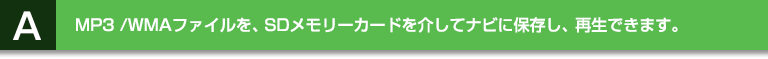 A:MP 3 /WMAファイルを、SD メモリーカードを介してナビに保存し、再生できます。