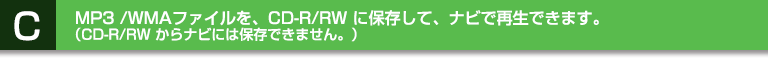 C:MP 3 /WMAファイルを、CD-R/RW に保存して、ナビで再生できます。(CD-R/RW からナビには保存できません。)