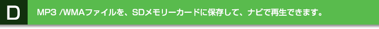D:MP 3 /WMAファイルを、SD メモリーカードに保存して、ナビで再生できます。
