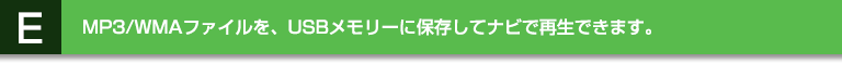E:MP3/WMAファイルを、USBメモリーに保存してナビで再生できます。