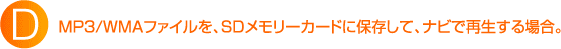 D:MP 3 /WMAファイルを、SD メモリーカードに保存して、ナビで再生する場合。