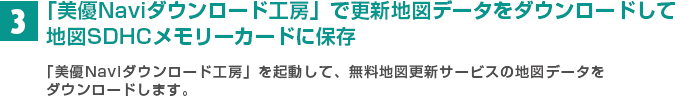 「美優ナビダウンロード工房（地図更新アプリ）」で更新地図データをダウンロードして地図SDHCメモリーカードに保存。