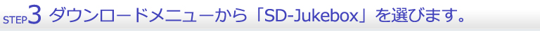 ３．ダウンロードメニューから「SD-Jukebox」を選んでパソコンにダウンロードいただけます。