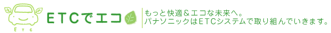 ETCでエコ もっと快適＆エコな未来へ。パナソニックはETCシステムで取り組んでいきます。