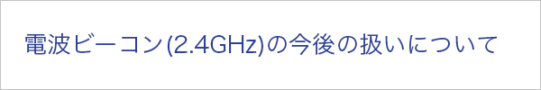電波ビーコン（24GHz）の今後の扱いについて