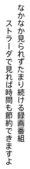 なかなか見られずたまり続ける録画番組ストラーダで見れば時間も節約できますよ