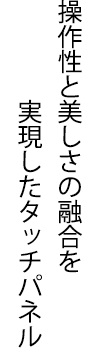 操作性と美しさの融合を実現したタッチパネル
