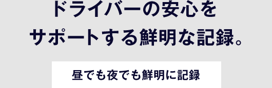 ドライバーの安心をサポートする鮮明な記録。