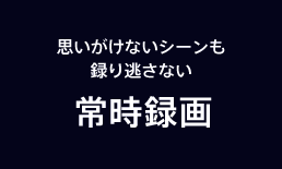 思いがけないシーンも録り逃さない常時録画