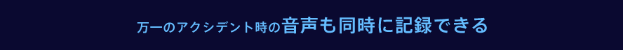 万一のアクシデント時の音声も同時に記録できる