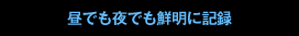 昼でも夜でも鮮明に記録