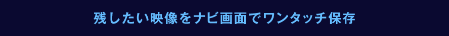 残したい映像をナビ画面でワンタッチ保存