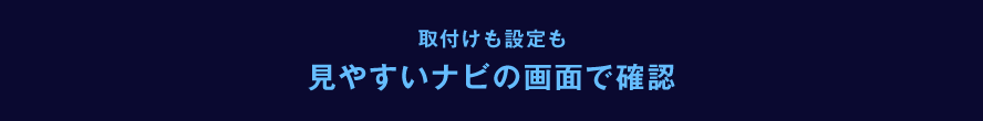 取付けも設定も見やすいナビの画面で確認