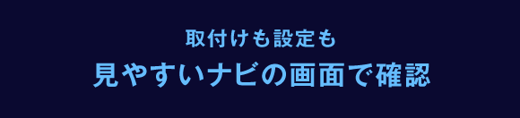 取付けも設定も見やすいナビの画面で確認