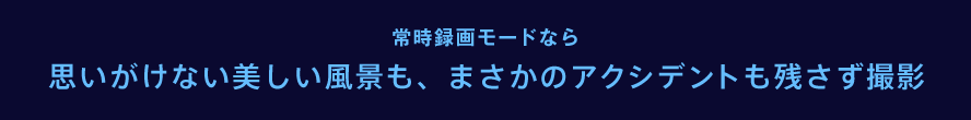 常時録画モードなら思いがけない美しい風景も、まさかのアクシデントも残さず撮影