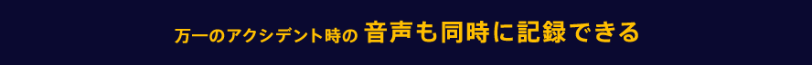 万一のアクシデント時の音声も同時に記録できる