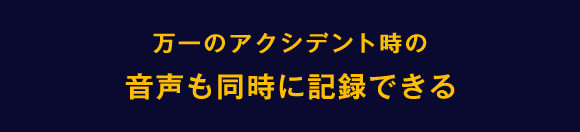 万一のアクシデント時の音声も同時に記録できる