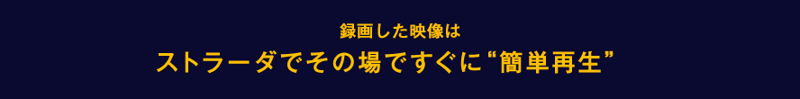 録画した映像はストラーダでその場ですぐに“簡単再生”