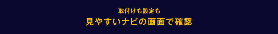 取付けも設定も見やすいナビの画面で確認