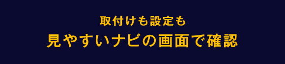 取付けも設定も見やすいナビの画面で確認