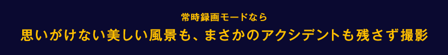 常時録画モードなら思いがけない美しい風景も、まさかのアクシデントも残さず撮影