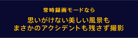 常時録画モードなら思いがけない美しい風景も、まさかのアクシデントも残さず撮影