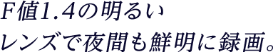 F値1.4の明るいレンズで夜間も鮮明に録画。