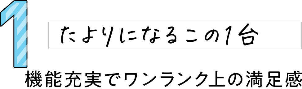 1 たよりになるこの1台 機能充実でワンランク上の満足感