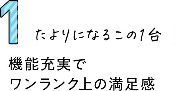 1 たよりになるこの1台 機能充実でワンランク上の満足感