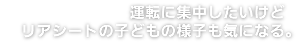 運転に集中したいけどリアシートの子どもの様子も気になる。