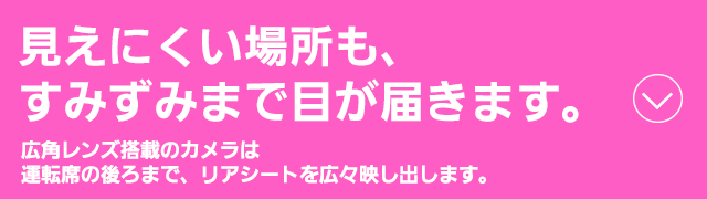 見えにくい場所も、すみずみまで目が届きます。