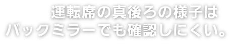 運転席の真後ろの様子はバックミラーでも確認しにくい