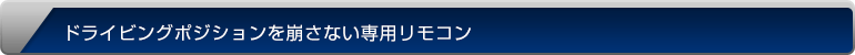 ドライビングポジションを崩さない専用リモコン