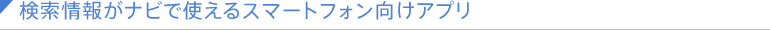 検索情報がナビで使えるスマートフォン向けアプリ