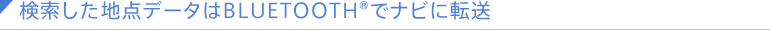 検索した地点データはBLUETOOTH&reg;でナビに転送