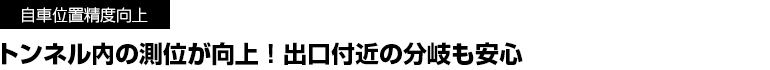 トンネル内の測位が向上！出口付近の分岐も安心