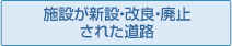 施設が新設・改良・廃止された道路