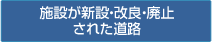 施設が新設・改良・廃止された道路