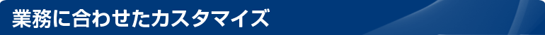 業務に合わせたカスタマイズ