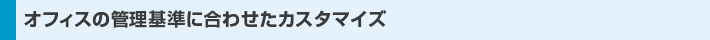 オフィスの管理基準に合わせたカスタマイズ