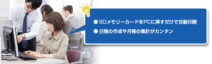 ● SDメモリーカードをPCに挿すだけで自動印刷● 日報の作成や月報の集計がカンタン● 業務内容や運転者評価の見える化