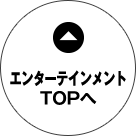 エンターテインメントTOPへ