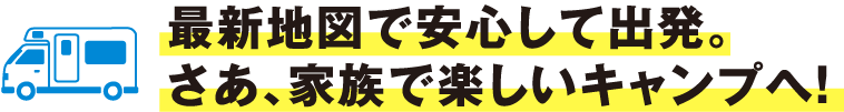 最新地図で安心して出発。さあ、家族で楽しいキャンプへ！